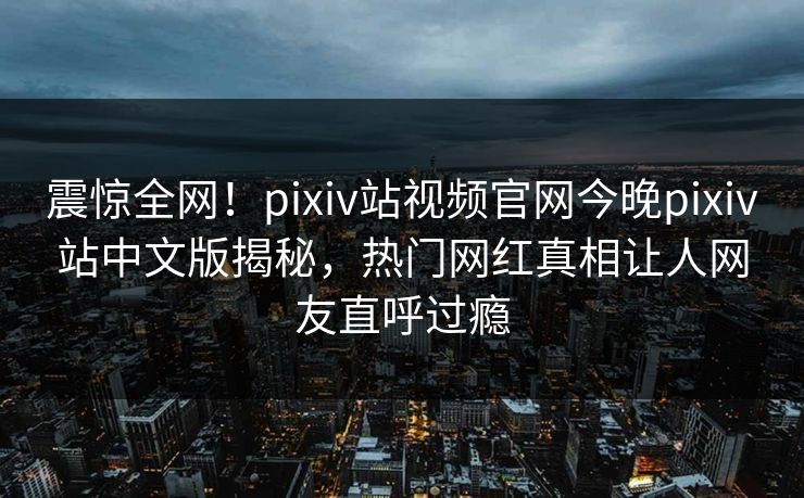 震惊全网！pixiv站视频官网今晚pixiv站中文版揭秘，热门网红真相让人网友直呼过瘾