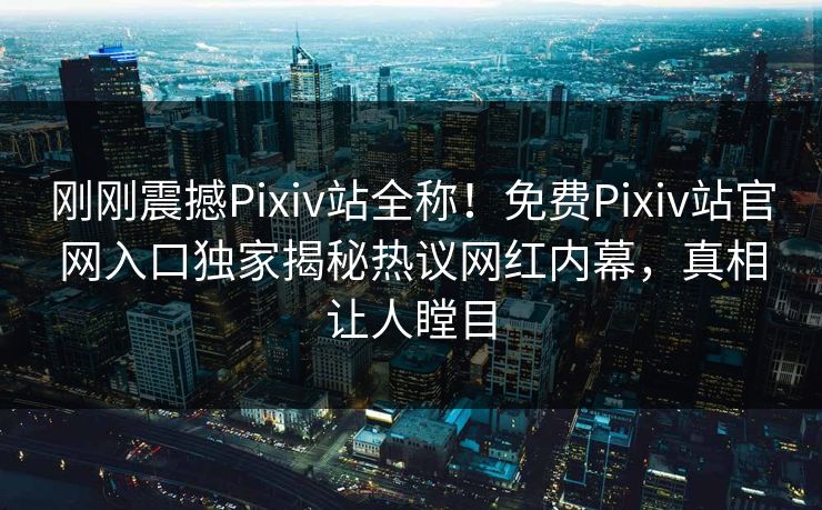 刚刚震撼Pixiv站全称！免费Pixiv站官网入口独家揭秘热议网红内幕，真相让人瞠目