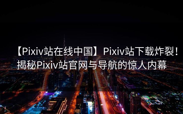 【Pixiv站在线中国】Pixiv站下载炸裂！揭秘Pixiv站官网与导航的惊人内幕