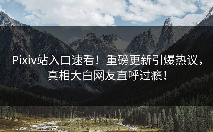 Pixiv站入口速看！重磅更新引爆热议，真相大白网友直呼过瘾！