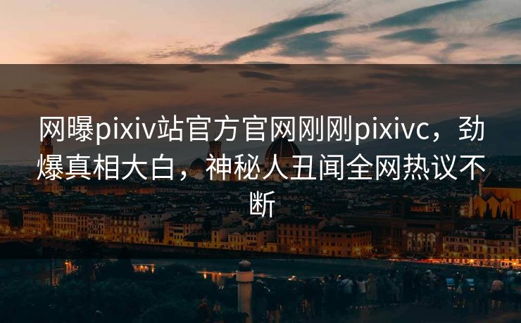 网曝pixiv站官方官网刚刚pixivc，劲爆真相大白，神秘人丑闻全网热议不断