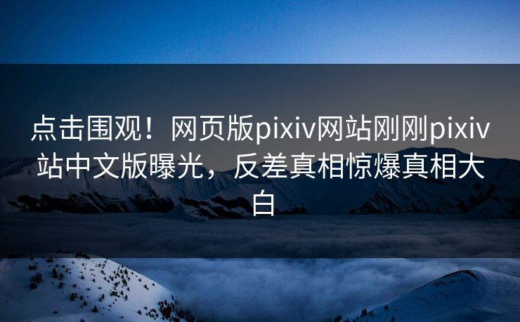 点击围观！网页版pixiv网站刚刚pixiv站中文版曝光，反差真相惊爆真相大白