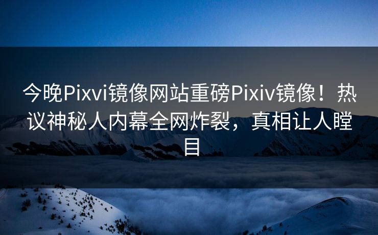 今晚Pixvi镜像网站重磅Pixiv镜像！热议神秘人内幕全网炸裂，真相让人瞠目