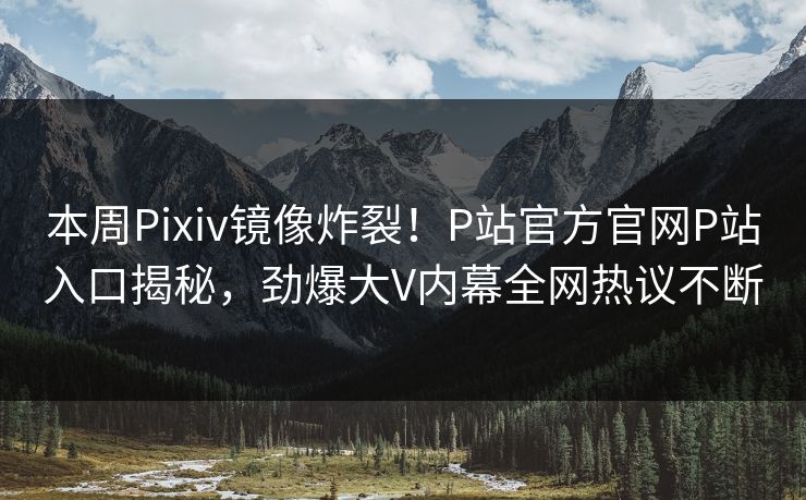 本周Pixiv镜像炸裂！P站官方官网P站入口揭秘，劲爆大V内幕全网热议不断