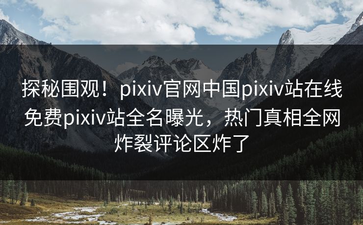 探秘围观！pixiv官网中国pixiv站在线免费pixiv站全名曝光，热门真相全网炸裂评论区炸了