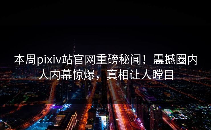 本周pixiv站官网重磅秘闻！震撼圈内人内幕惊爆，真相让人瞠目