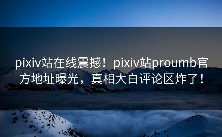 pixiv站在线震撼！pixiv站proumb官方地址曝光，真相大白评论区炸了！