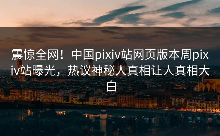 震惊全网！中国pixiv站网页版本周pixiv站曝光，热议神秘人真相让人真相大白