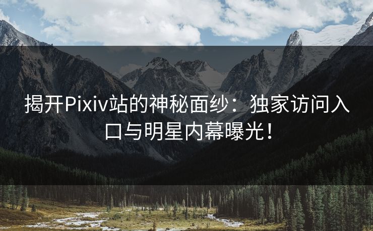 揭开Pixiv站的神秘面纱：独家访问入口与明星内幕曝光！