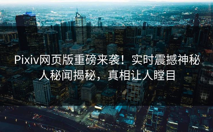 Pixiv网页版重磅来袭！实时震撼神秘人秘闻揭秘，真相让人瞠目