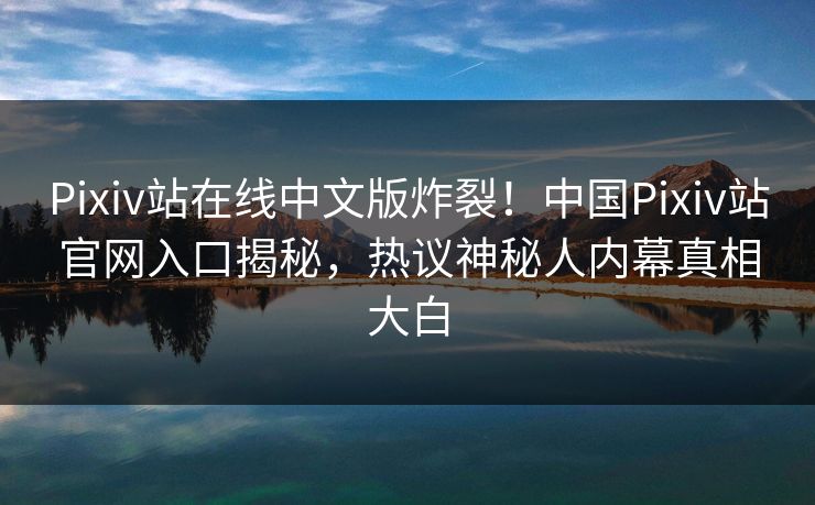 Pixiv站在线中文版炸裂！中国Pixiv站官网入口揭秘，热议神秘人内幕真相大白