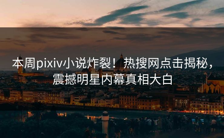 本周pixiv小说炸裂！热搜网点击揭秘，震撼明星内幕真相大白