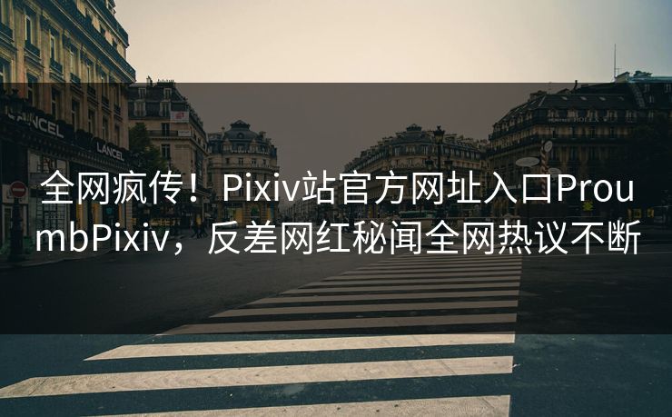 全网疯传！Pixiv站官方网址入口ProumbPixiv，反差网红秘闻全网热议不断