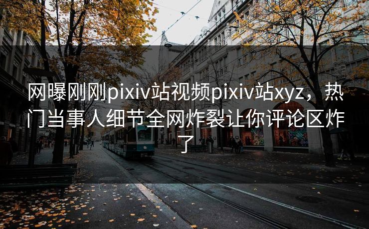 网曝刚刚pixiv站视频pixiv站xyz，热门当事人细节全网炸裂让你评论区炸了