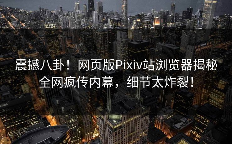 震撼八卦！网页版Pixiv站浏览器揭秘全网疯传内幕，细节太炸裂！