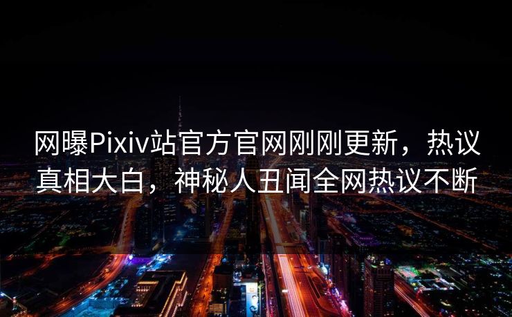 网曝Pixiv站官方官网刚刚更新，热议真相大白，神秘人丑闻全网热议不断