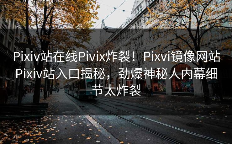 Pixiv站在线Pivix炸裂！Pixvi镜像网站Pixiv站入口揭秘，劲爆神秘人内幕细节太炸裂
