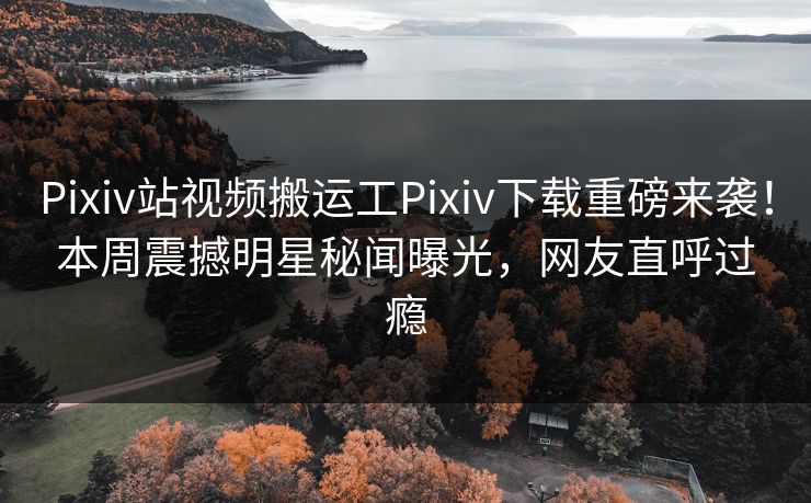 Pixiv站视频搬运工Pixiv下载重磅来袭！本周震撼明星秘闻曝光，网友直呼过瘾