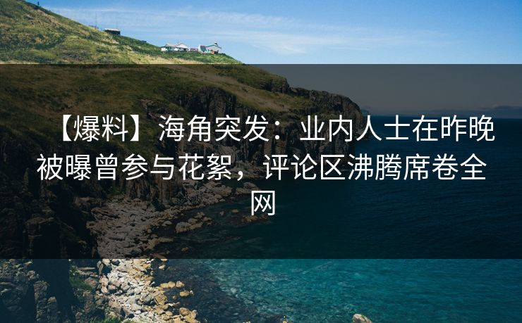【爆料】海角突发：业内人士在昨晚被曝曾参与花絮，评论区沸腾席卷全网
