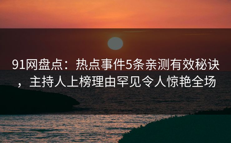 91网盘点：热点事件5条亲测有效秘诀，主持人上榜理由罕见令人惊艳全场