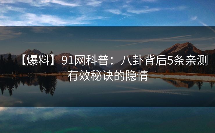 【爆料】91网科普：八卦背后5条亲测有效秘诀的隐情