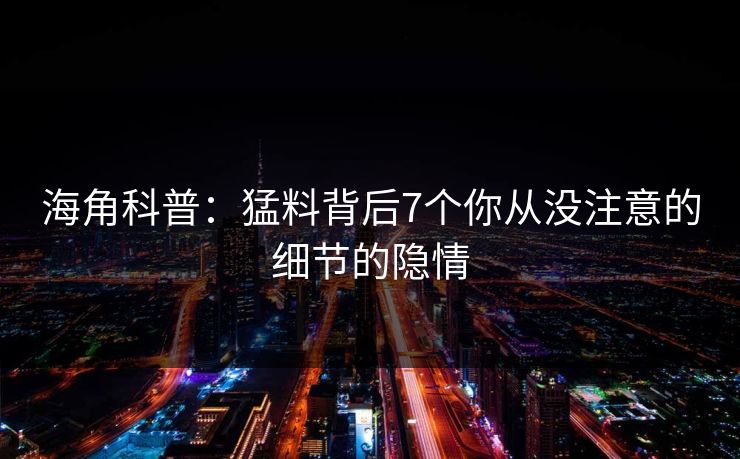 海角科普：猛料背后7个你从没注意的细节的隐情