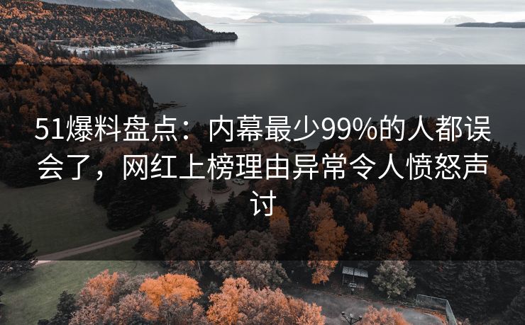 51爆料盘点：内幕最少99%的人都误会了，网红上榜理由异常令人愤怒声讨