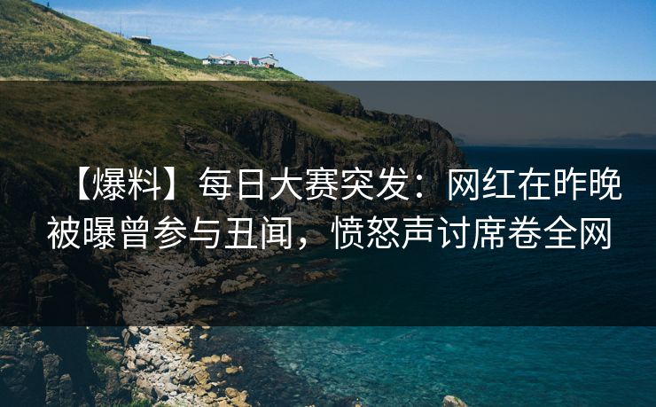 【爆料】每日大赛突发：网红在昨晚被曝曾参与丑闻，愤怒声讨席卷全网