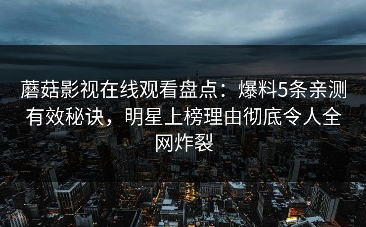 蘑菇影视在线观看盘点：爆料5条亲测有效秘诀，明星上榜理由彻底令人全网炸裂