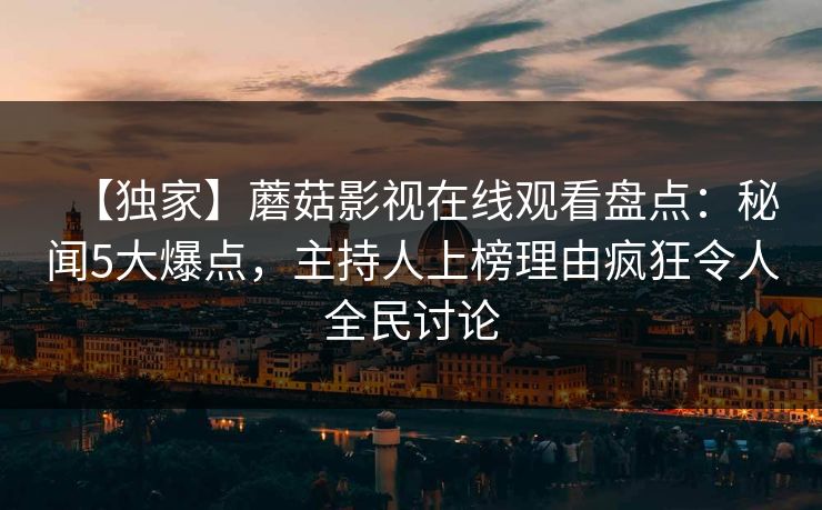【独家】蘑菇影视在线观看盘点：秘闻5大爆点，主持人上榜理由疯狂令人全民讨论