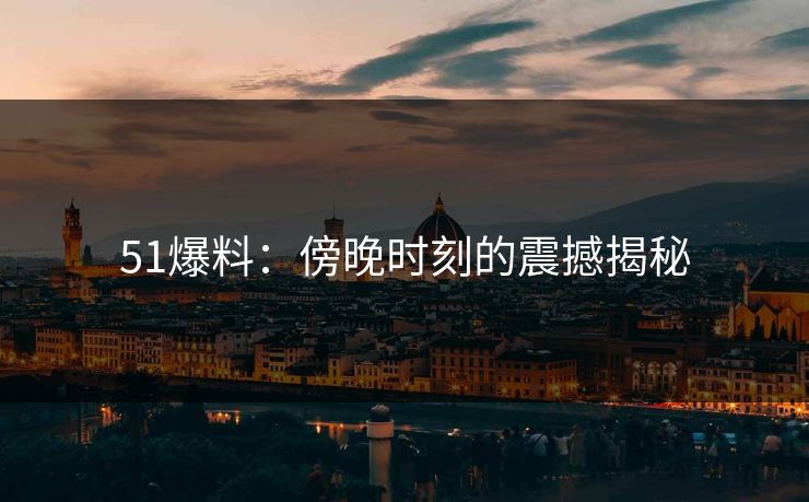 51爆料：傍晚时刻的震撼揭秘