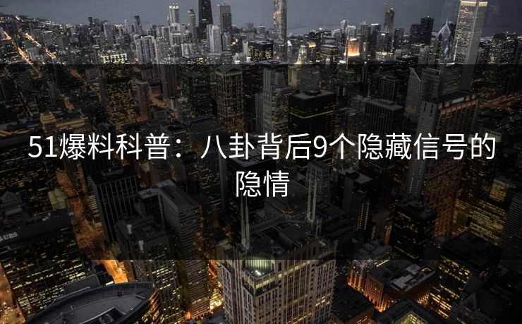 51爆料科普：八卦背后9个隐藏信号的隐情