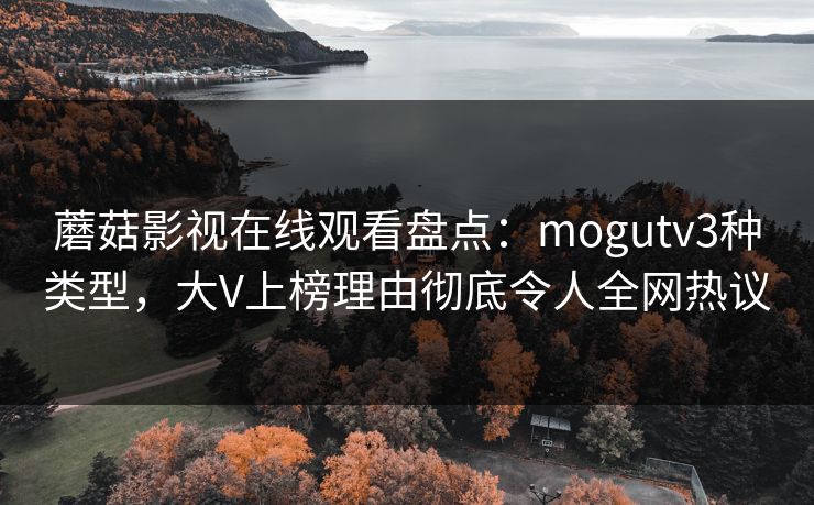 蘑菇影视在线观看盘点：mogutv3种类型，大V上榜理由彻底令人全网热议