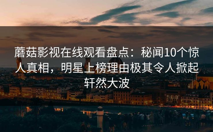 蘑菇影视在线观看盘点：秘闻10个惊人真相，明星上榜理由极其令人掀起轩然大波