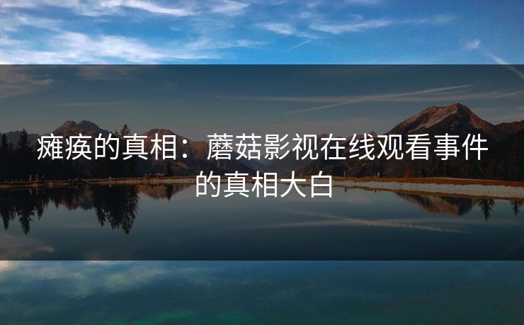 瘫痪的真相：蘑菇影视在线观看事件的真相大白