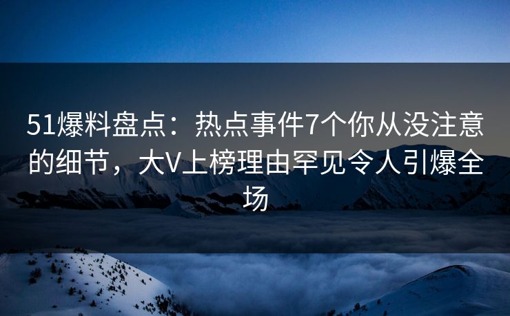 51爆料盘点：热点事件7个你从没注意的细节，大V上榜理由罕见令人引爆全场