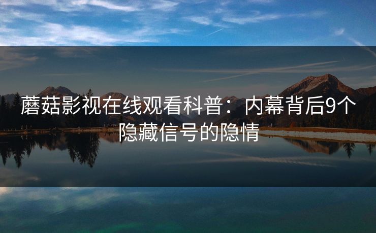 蘑菇影视在线观看科普：内幕背后9个隐藏信号的隐情