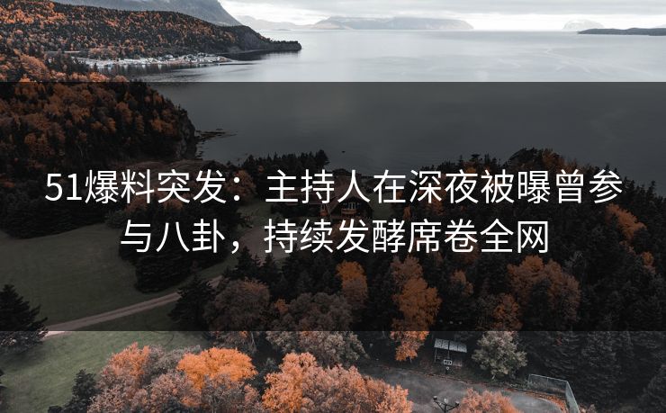 51爆料突发：主持人在深夜被曝曾参与八卦，持续发酵席卷全网