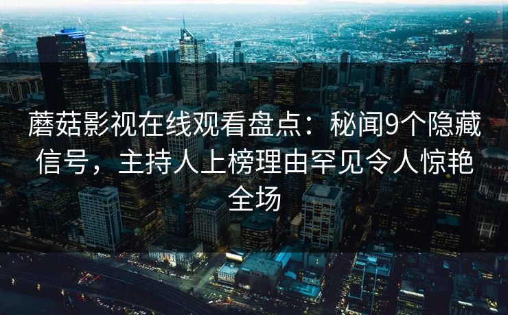 蘑菇影视在线观看盘点：秘闻9个隐藏信号，主持人上榜理由罕见令人惊艳全场