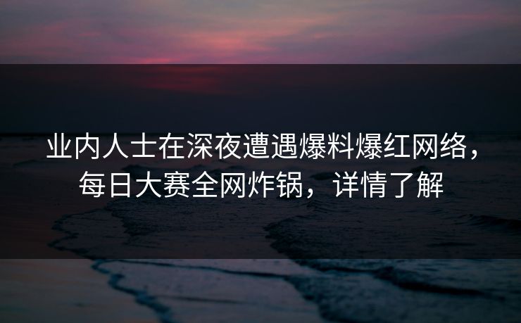 业内人士在深夜遭遇爆料爆红网络，每日大赛全网炸锅，详情了解