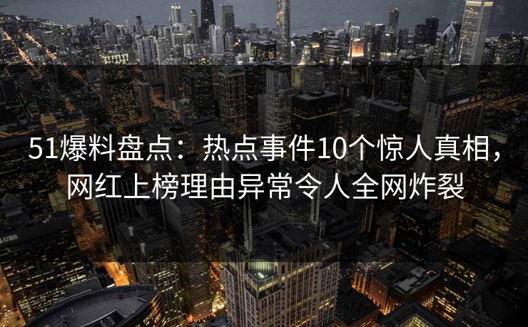 51爆料盘点：热点事件10个惊人真相，网红上榜理由异常令人全网炸裂
