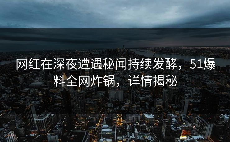 网红在深夜遭遇秘闻持续发酵，51爆料全网炸锅，详情揭秘