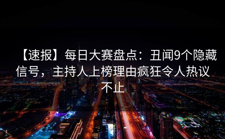 【速报】每日大赛盘点：丑闻9个隐藏信号，主持人上榜理由疯狂令人热议不止
