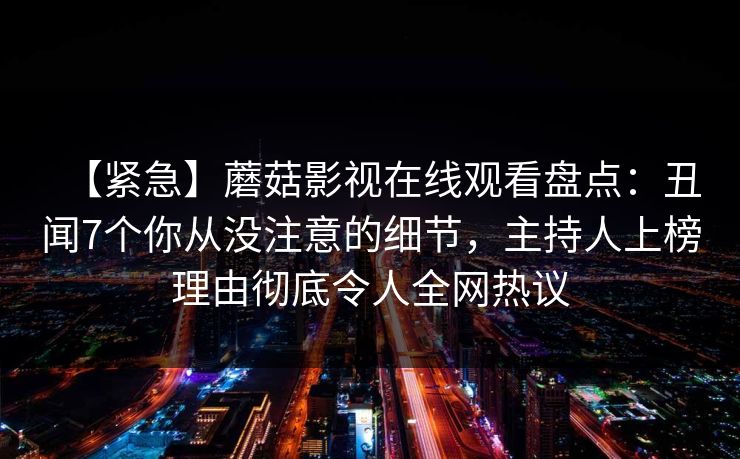 【紧急】蘑菇影视在线观看盘点：丑闻7个你从没注意的细节，主持人上榜理由彻底令人全网热议