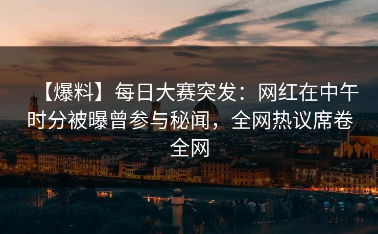 【爆料】每日大赛突发：网红在中午时分被曝曾参与秘闻，全网热议席卷全网