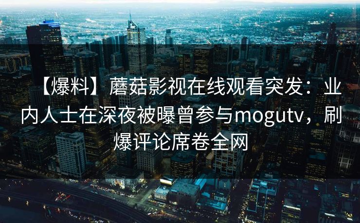 【爆料】蘑菇影视在线观看突发：业内人士在深夜被曝曾参与mogutv，刷爆评论席卷全网