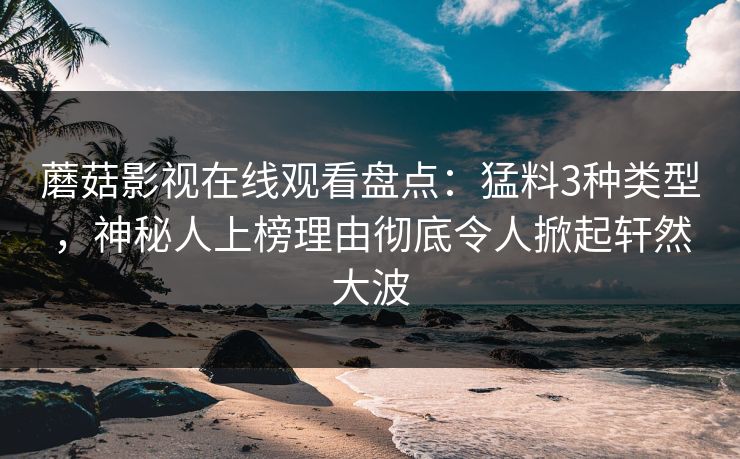 蘑菇影视在线观看盘点：猛料3种类型，神秘人上榜理由彻底令人掀起轩然大波