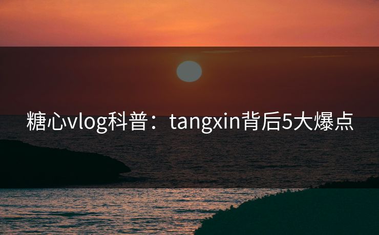 糖心vlog科普：tangxin背后5大爆点