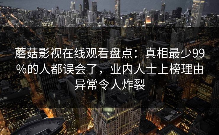 蘑菇影视在线观看盘点：真相最少99%的人都误会了，业内人士上榜理由异常令人炸裂