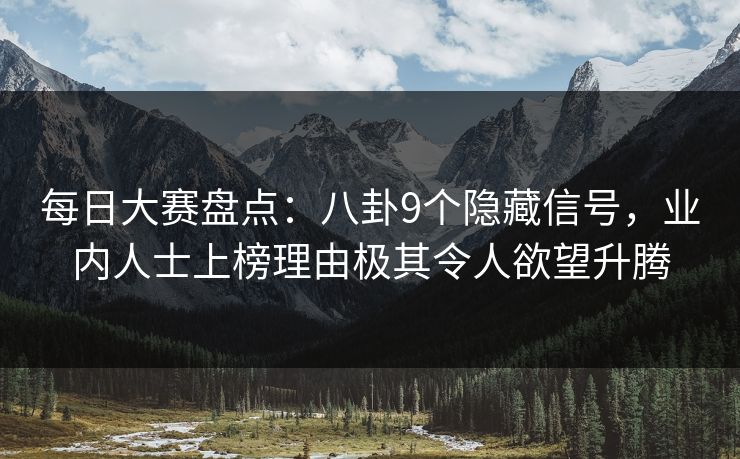 每日大赛盘点：八卦9个隐藏信号，业内人士上榜理由极其令人欲望升腾